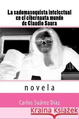 La sadomasoquista intelectual en el cibernauta mundo de Claudio Saura: Novela Suarez, Carlos G. 9781508882039 Createspace - książka