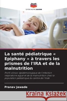 La sant? p?diatrique Epiphany ? travers les prismes de l'IRA et de la malnutrition Pranav Jawade 9786209026379 Editions Notre Savoir - książka