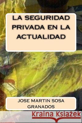 La seguridad privada en la actualidad Granados, Jose Martin Sosa 9781518709784 Createspace - książka