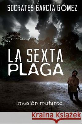 la sexta plaga: invasión mutante Gomez, Socrates Garcia 9781523413119 Createspace Independent Publishing Platform - książka