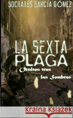La sexta plaga.: Ocultos tras las sombras Socrates Garcia Gomez 9781720650898 Createspace Independent Publishing Platform - książka