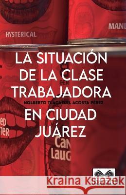 La Situación de la Clase Trabajadora En Ciudad Juárez Nolberto Tlacaelel Acosta Pérez 9781948150439 Borderland Studies Publishing House - książka