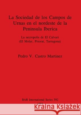 La Sociedad de los Campos de Urnas en el nordeste de la Peninsula Iberica: La necropolis de El Calvari (El Molar, Priorat, Tarragona) Castro Martinez, Pedro V. 9780860547662 Archaeopress - książka