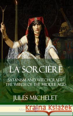 La Sorcière: Satanism and Witchcraft - The Witch of the Middle Ages (Hardcover) Jules Michelet, Lionel J. Trotter 9780359738274 Lulu.com - książka