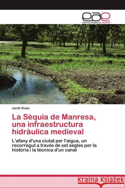 La Sèquia de Manresa, una infraestructura hidràulica medieval : L'afany d'una ciutat per l'aigua, un recorregut a través de set segles per la història i la tècnica d'un canal Vives, Jordi 9786200355119 Editorial Académica Española - książka