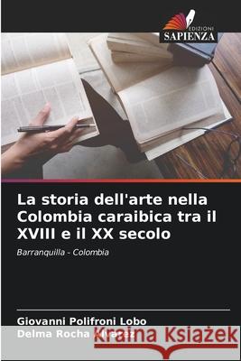 La storia dell'arte nella Colombia caraibica tra il XVIII e il XX secolo Giovanni Polifroni Lobo Delma Rocha Alvarez 9786207584000 Edizioni Sapienza - książka