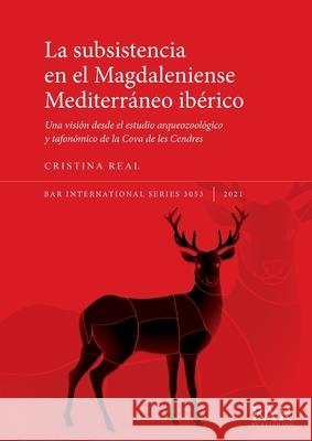 La subsistencia en el Magdaleniense Mediterráneo ibérico: Una visión desde el estudio arqueozoológico y tafonómico de la Cova de les Cendres Real, Cristina 9781407358864 BAR Publishing - książka