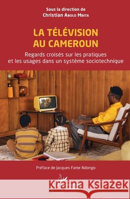 La T?l?vision au Cameroun: Regards crois?s sur les pratiques et les usages dans un syst?me sociotechnique Christian Abol Jacques Fam 9782336437064 Editions L'Harmattan - książka