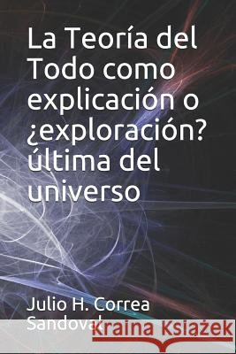 La Teor?a del Todo como explicaci?n o ?exploraci?n? ?ltima del universo Julio H. Corre 9781794698260 Independently Published - książka