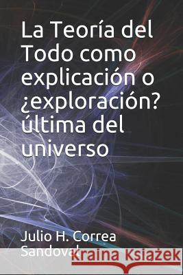 La Teor?a del Todo como explicaci?n o ?exploraci?n? ?ltima del universo Julio H. Corre 9781794698260 Independently Published - książka