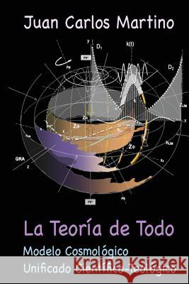 La Teoria de Todo: Modelo Cosmologico Unificado Cientifico-Teologico Juan Carlos Martino 9780692636671 Juan Carlos Martino - książka