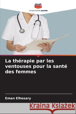La th?rapie par les ventouses pour la sant? des femmes Eman Elhosary 9786207693382 Editions Notre Savoir - książka