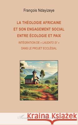 La th?ologie africaine et son engagement social entre ?cologie et paix: Int?gration de Laudato si' dans le projet eccl?sial Fran?ois Ndayizeye 9782336528168 Editions L'Harmattan - książka