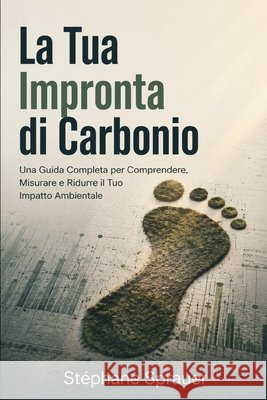 La Tua Impronta di Carbonio: Una Guida Completa per Comprendere, Misurare e Ridurre il Tuo Impatto Ambientale Sprauer, Stephane 9798194572892 Independently Published - książka