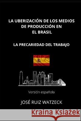 La Uberizacion de Los Medios de Produccion En El Brasil: La Precariedad del Trabajo Jose Ruiz Watzeck   9798374298734 Independently Published - książka