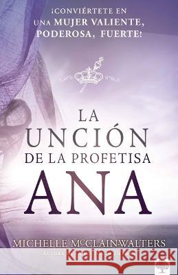 La Unci?n de la Profetisa Ana: ?Convi?rtete En Una Mujer Valiente, Poderosa, ?Fu Erte! / The Anna Anointing: Become a Woman of Boldness, Power and Str Michelle McClain-Walters 9781955682282 Casa Creacion - książka