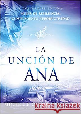 La Unción de Ana / The Hannah Anointing: Conviértase En Una Mujer de Resiliencia, Cumplimiento Y Productividad McClain-Walters, Michelle 9781629994109 Casa Creacion - książka