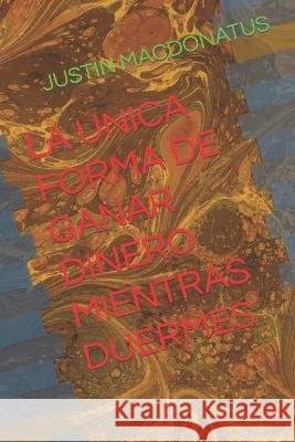 La Unica Forma de Ganar Dinero Mientras Duermes Justin Macdonatus   9798392568772 Independently Published - książka