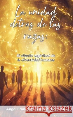 La unidad detrás de las razas: El diseño espiritual de la diversidad humana Escobar, Ángel Francisco Sánchez 9798232985066 Angel Francisco Sanchez Escobar - książka