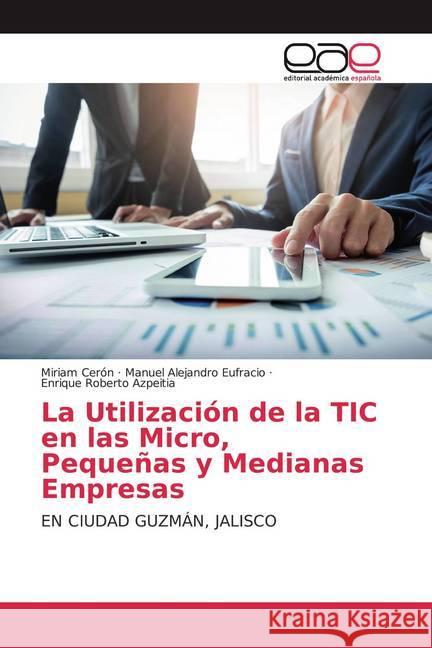 La Utilización de la TIC en las Micro, Pequeñas y Medianas Empresas : EN CIUDAD GUZMÁN, JALISCO Cerón, Miriam; Eufracio, Manuel Alejandro; Azpeitia, Enrique Roberto 9786200375216 Editorial Académica Española - książka