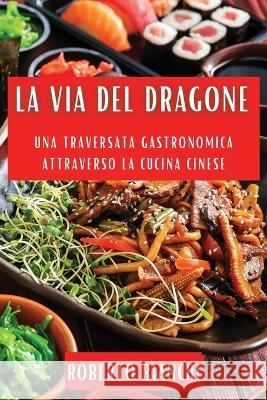 La Via del Dragone: Una Traversata Gastronomica attraverso la Cucina Cinese Roberto Bianchi   9781835190456 Roberto Bianchi - książka
