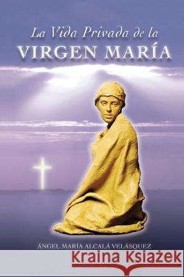 La Vida Privada de la Virgen Maria Angel Maria Alcala 9781984158819 Createspace Independent Publishing Platform - książka