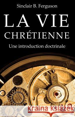 La Vie Chretienne: Une Introduction Doctrinale Sinclair B. Ferguson 9782924110768 Editions Cruciforme - książka