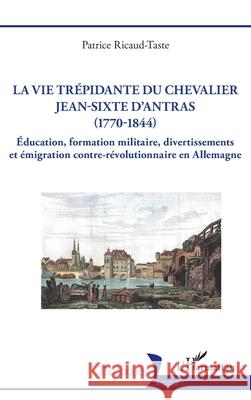 La vie tr?pidante du chevalier Jean-Sixte d'Antras (1770-1844): ?ducation, formation militaire, divertissements et ?migration contre-r?volutionnaire e Patrice Ricaud-Taste 9782336574851 Editions L'Harmattan - książka