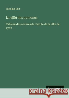La ville des aumones: Tableau des oeuvres de charit? de la ville de Lyon Nicolas Bez 9783563045633 Antigonos Verlag - książka