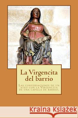 La Virgencita del barrio: Las conversaciones entre un ateo y la Virgencita de una capilla de barrio. Cavini Benedetti, Silvio 9781517108120 Createspace - książka