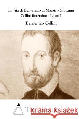 La vita di Benvenuto di Maestro Giovanni Cellini fiorentino - Libro I The Perfect Library 9781512366327 Createspace - książka