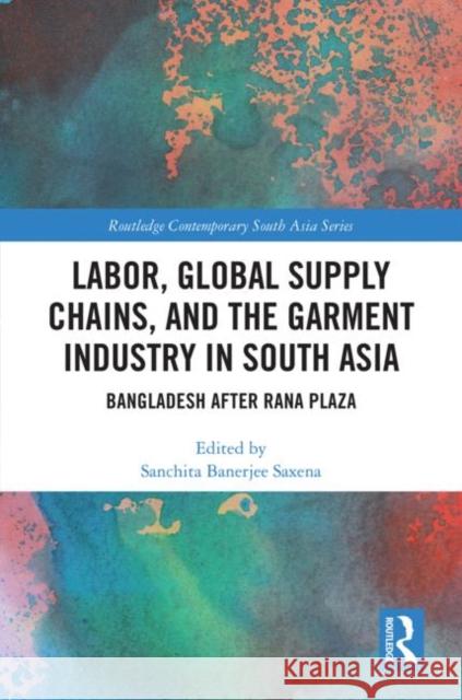 Labor, Global Supply Chains, and the Garment Industry in South Asia: Bangladesh After Rana Plaza Saxena, Sanchita 9781138366800 Routledge - książka