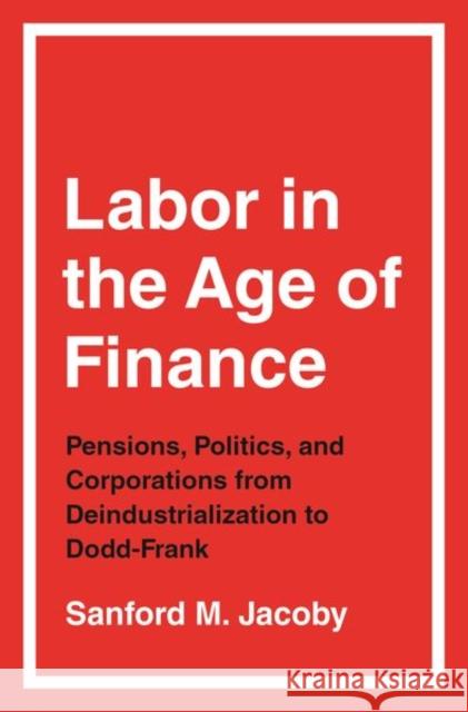Labor in the Age of Finance: Pensions, Politics, and Corporations from Deindustrialization to Dodd-Frank Sanford M. Jacoby 9780691217208 Princeton University Press - książka