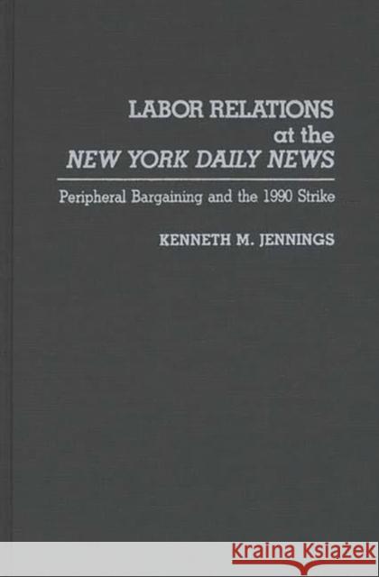 Labor Relations at the New York Daily News: Peripheral Bargaining and the 1990 Strike Jennings, Kenneth M. 9780275945879 Praeger Publishers - książka