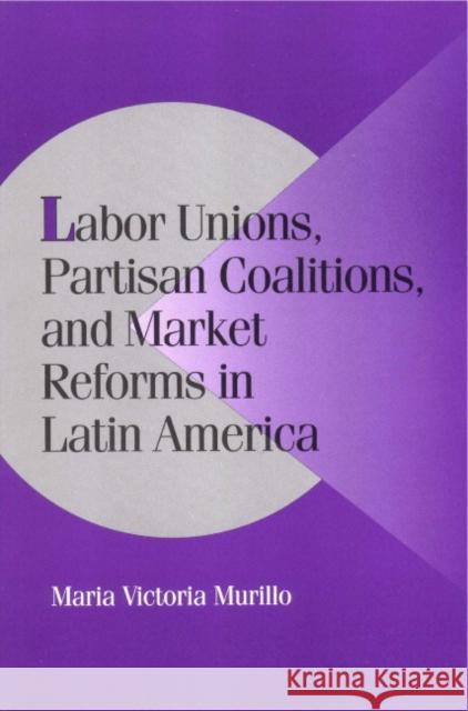 Labor Unions, Partisan Coalitions, and Market Reforms in Latin America Maria Victoria Murillo 9780521785556 CAMBRIDGE UNIVERSITY PRESS - książka