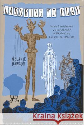 Laboring to Play : Home Entertainment and the Spectacle of Middle-Class Cultural Life, 1850-1920 Melanie Dawson 9780817314491 University Alabama Press - książka