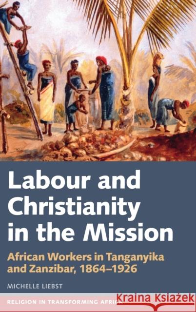 Labour & Christianity in the Mission: African Workers in Tanganyika and Zanzibar, 1864-1926 Michelle Liebst 9781847012753 James Currey - książka