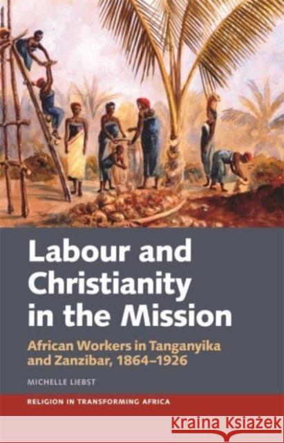 Labour & Christianity in the Mission: African Workers in Tanganyika and Zanzibar, 1864-1926 Michelle Liebst 9781847013712 James Currey - książka