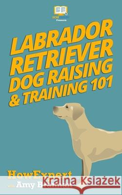 Labrador Retriever Dog Raising & Training 101 Howexpert Press                          Amy Brannan 9781539120872 Createspace Independent Publishing Platform - książka