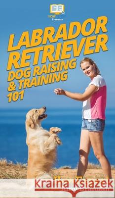 Labrador Retriever Dog Raising & Training 101 Howexpert                                Amy Brannan 9781647580889 Howexpert - książka
