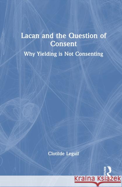 Lacan and the Question of Consent: Why Yielding Is Not Consenting Clotilde Leguil 9781032882659 Routledge - książka
