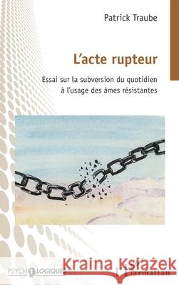 L'acte rupteur: Essai sur la subversion du quotidien ? l'usage des ?mes r?sistantes Patrick Traube 9782336580319 Editions L'Harmattan - książka