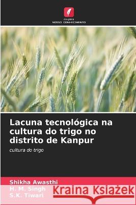 Lacuna tecnologica na cultura do trigo no distrito de Kanpur Shikha Awasthi H M Singh S K Tiwari 9786205993347 Edicoes Nosso Conhecimento - książka