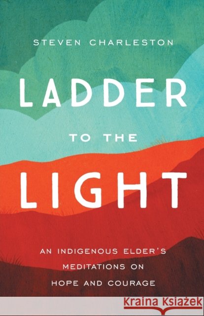 Ladder to the Light: An Indigenous Elder's Meditations on Hope and Courage Charleston, Steven 9781506465739 Broadleaf Books - książka