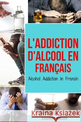 L'Addiction d'alcool En Français/ Alcohol Addiction In French Charlie Mason 9798558838473 Independently Published - książka