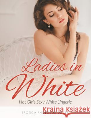 Ladies In White: Hot Girls Sexy White Lingerie Lover, Erotica Photo Art 9781534610903 Createspace Independent Publishing Platform - książka