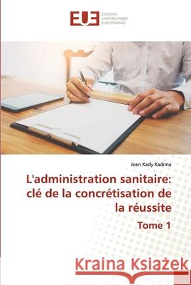 L'administration sanitaire: clé de la concrétisation de la réussite Tome 1 Kady Kadima, Jean 9786203432015 Editions Universitaires Europeennes - książka