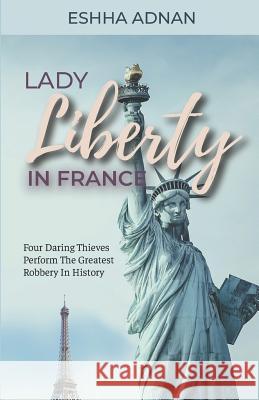 Lady Liberty in France: Four Daring Thieves Perform the Greatest Robbery in History Eshha Adnan 9781731008756 Independently Published - książka