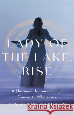 Lady of the Lake, Rise: A Heroine\'s Journey through Cancer to Wholeness Annah Taylor Phinny 9781544539713 Houndstooth Press - książka