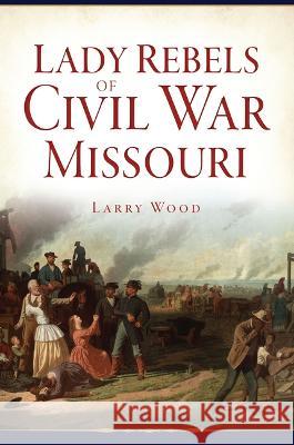 Lady Rebels of Civil War Missouri Larry Wood 9781467150095 History Press - książka